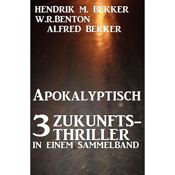 Apokalyptisch - 3 Zukunfts-Thriller in einem Sammelband, Alfred Bekker, W. R. Benton, Hendrik M. Bekker