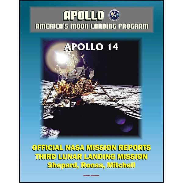 Apollo and America's Moon Landing Program: Apollo 14 Official NASA Mission Reports and Press Kit - 1971 Third Lunar Landing - Astronauts Shepard, Roosa, and Mitchell, Progressive Management