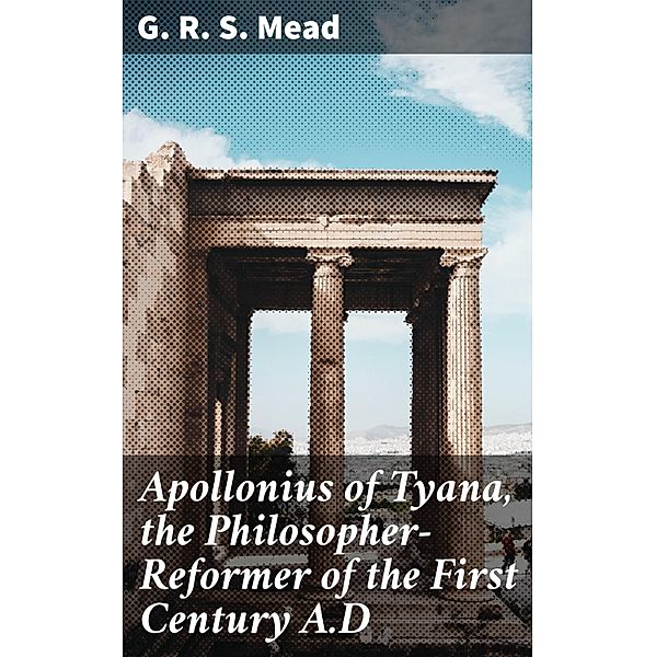 Apollonius of Tyana, the Philosopher-Reformer of the First Century A.D, G. R. S. Mead