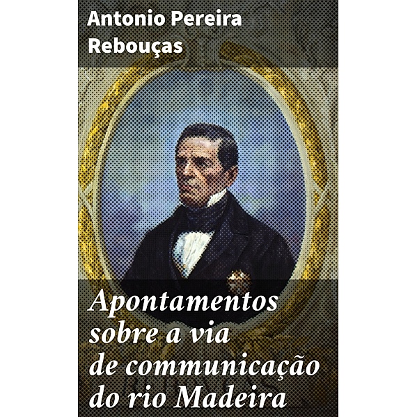 Apontamentos sobre a via de communicação do rio Madeira, Antonio Pereira Rebouças