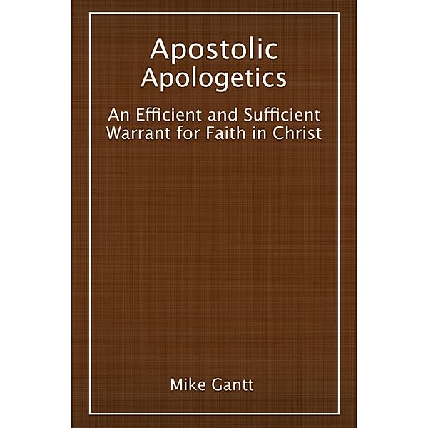 Apostolic Apologetics: An Efficient and Sufficient Warrant for Faith in Christ, Mike Gantt