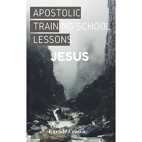 Apostolic Training School Lessons: Apostolic Training School Lessons: Jesus, Kayode Crown