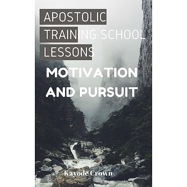 Apostolic Training School Lessons: Apostolic Training School Lessons: Motivation and Pursuit, Kayode Crown