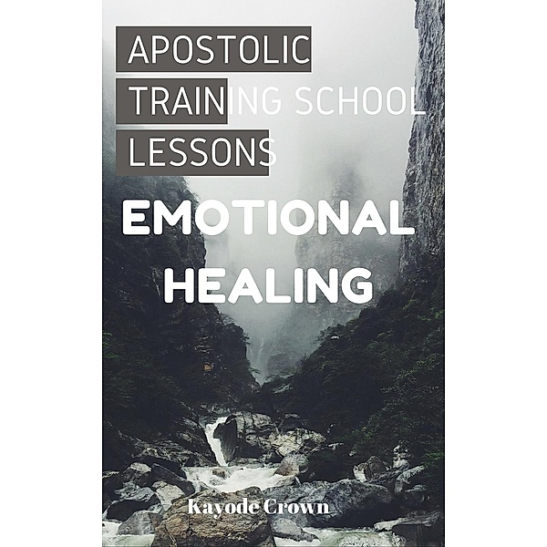 Apostolic Training School Lessons: Apostolic Training School Lessons: Emotional Healing, Kayode Crown