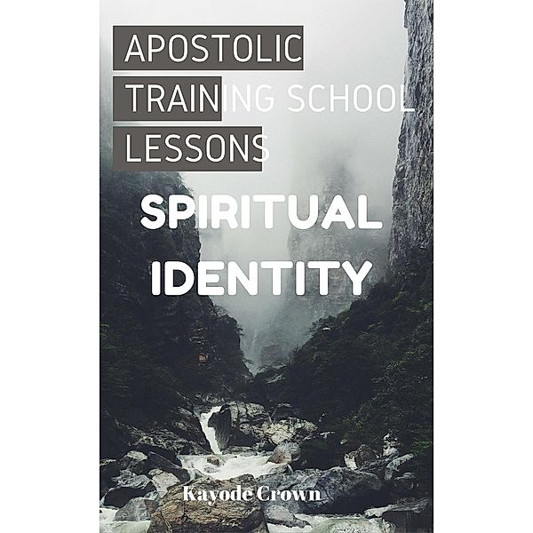 Apostolic Training School Lessons: Apostolic Training School Lessons: Spiritual Identity, Kayode Crown