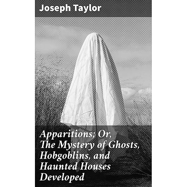 Apparitions; Or, The Mystery of Ghosts, Hobgoblins, and Haunted Houses Developed, Joseph Taylor