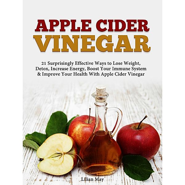 Apple Cider Vinegar: 21 Surprisingly Effective Ways to Lose Weight,  Detox, Increase Energy, Boost Your Immune System & Improve Your Health With Apple Cider Vinegar, Lilian May