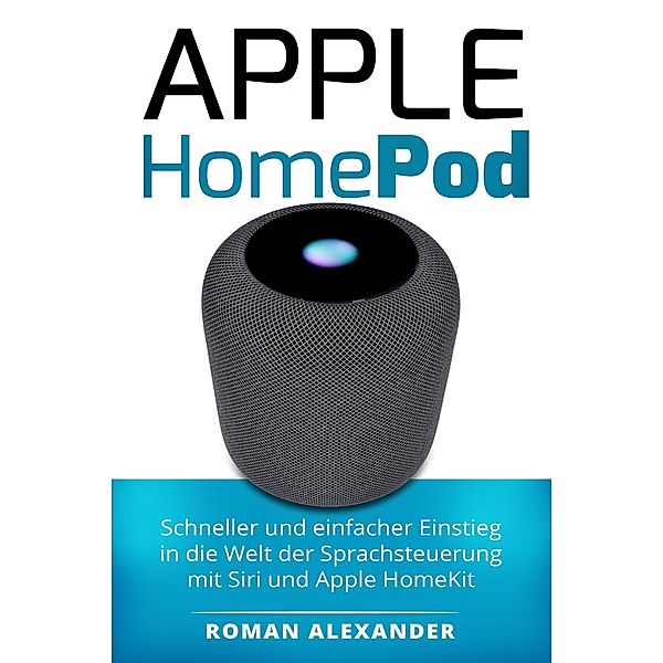 Apple HomePod: Das Handbuch / Smart Home System Bd.3, Roman Alexander