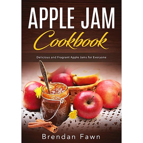 Apple Jam Cookbook, Delicious and Fragrant Apple Jams for Everyone (Tasty Apple Dishes, #5) / Tasty Apple Dishes, Brendan Fawn