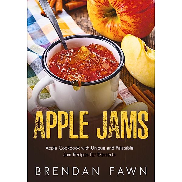 Apple Jams, Apple Cookbook with Unique and Palatable Jam Recipes for Desserts (Tasty Apple Dishes, #10) / Tasty Apple Dishes, Brendan Fawn