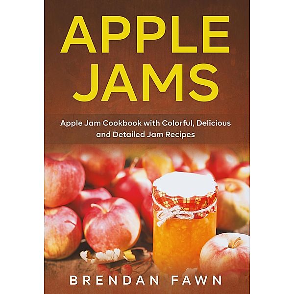 Apple Jams, Apple Jam Cookbook with Colorful, Delicious and Detailed Jam Recipes (Tasty Apple Dishes, #6) / Tasty Apple Dishes, Brendan Fawn