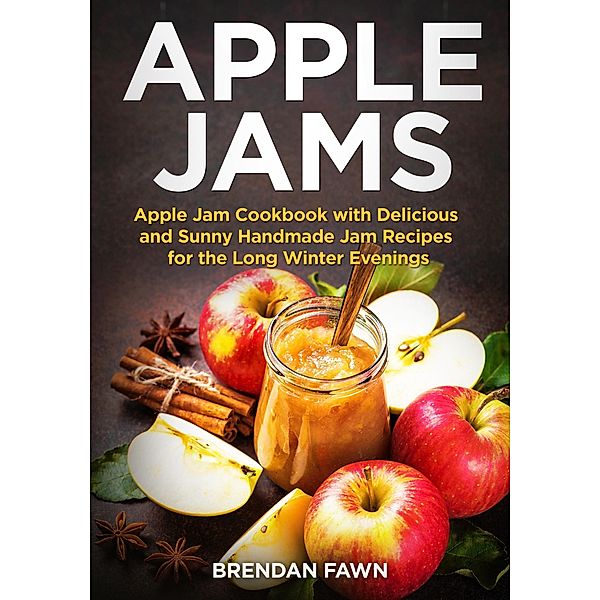 Apple Jams, Apple Jam Cookbook with Delicious and Sunny Handmade Jam Recipes for the Long Winter Evenings (Tasty Apple Dishes, #2) / Tasty Apple Dishes, Brendan Fawn