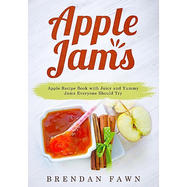 Apple Jams, Apple Recipe Book with Juicy and Yummy Jams Everyone Should Try (Tasty Apple Dishes, #9) / Tasty Apple Dishes, Brendan Fawn