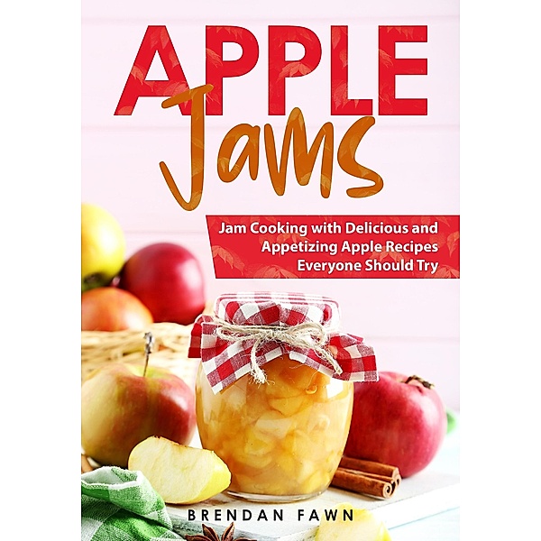 Apple Jams, Jam Cooking with Delicious and Appetizing Apple Recipes Everyone Should Try (Tasty Apple Dishes, #7) / Tasty Apple Dishes, Brendan Fawn