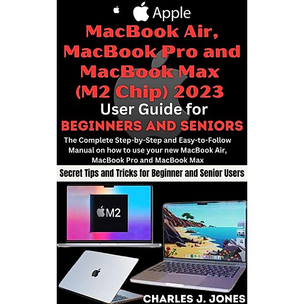 Apple MacBook Air, MacBook Pro and MacBook Max (M2 Chip) 2023 User Guide for Beginners and Seniors, Charles J. Jones