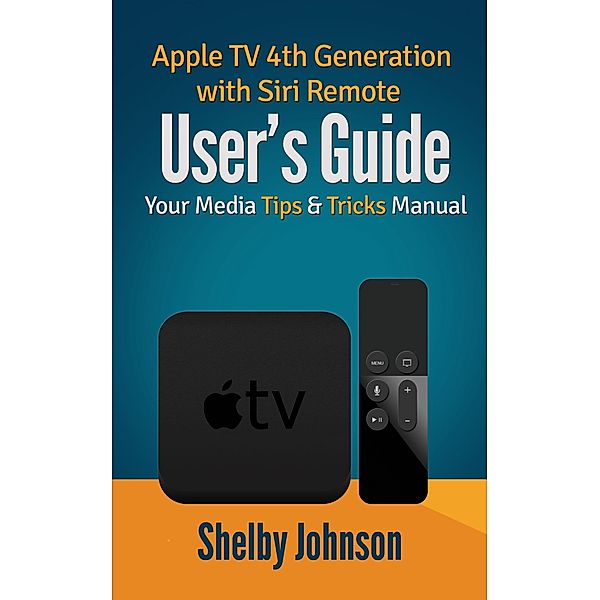 Apple TV 4th Generation with Siri Remote User's Guide: Your Media Tips & Tricks Manual, Shelby Johnson