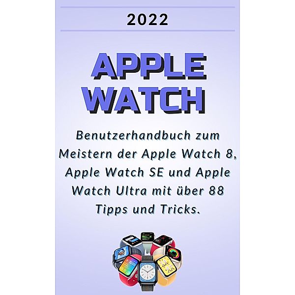 Apple Watch:2022 Benutzerhandbuch zum Meistern der Apple Watch 8, Apple Watch SE und Apple Watch Ultra mit über 88 Tipps und Tricks., Janicka Dvorák