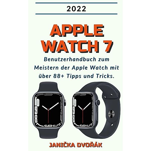 Apple Watch 7:2022 Benutzerhandbuch zum Meister der Apple Watch mit über 88+ Tipps und Tricks., Janicka Dvorák