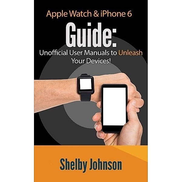 Apple Watch & iPhone 6 User Guide Set - Unofficial Manual to Unleash Your Devices!, Shelby Johnson
