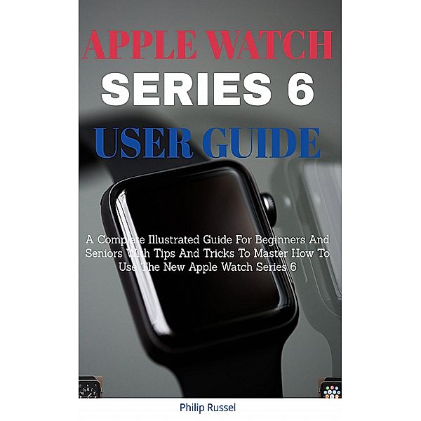 Apple Watch Series 6 User Guide, Philip Russel