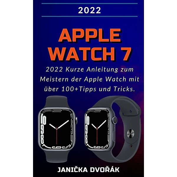 Apple Watch Series 7:2022 Kurze Anleitung zum Meistern der Apple Watch mit über 100+ Tipps und Tricks., Janicka Dvorák