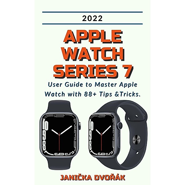 Apple Watch Series 7:2022 User Guide to Master Apple Watch with 88+ Tips &Tricks., Janicka Dvorák