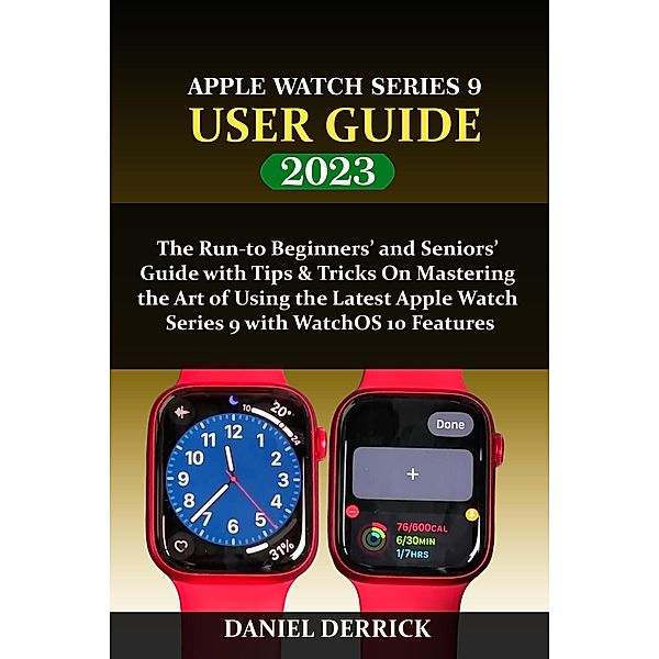 Apple Watch Series 9 User Guide: The Run to Beginners' and Seniors' Guide with Tips & Tricks On Mastering the Art of Using the Latest Apple Watch Series 9 with WatchOS 10 Features, Daniel Derrick