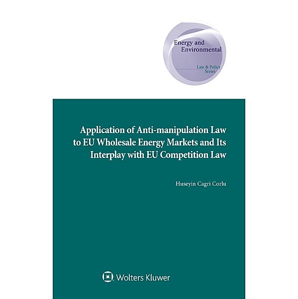 Application of Anti-manipulation Law to EU Wholesale Energy Markets and Its Interplay with EU Competition Law / Energy and Environmental Law and Policy Series, Huseyin Cagri Corlu