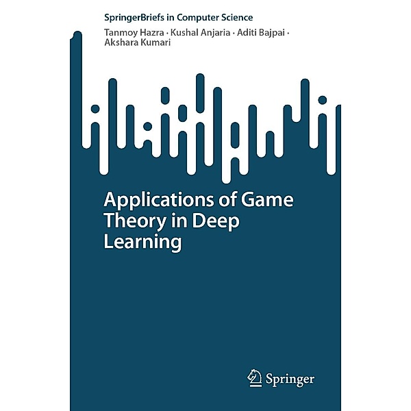 Applications of Game Theory in Deep Learning / SpringerBriefs in Computer Science, Tanmoy Hazra, Kushal Anjaria, Aditi Bajpai, Akshara Kumari