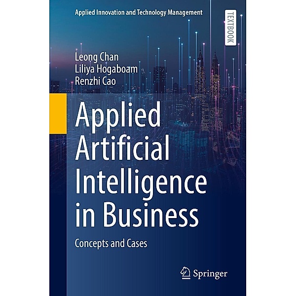 Applied Artificial Intelligence in Business / Applied Innovation and Technology Management, Leong Chan, Liliya Hogaboam, Renzhi Cao