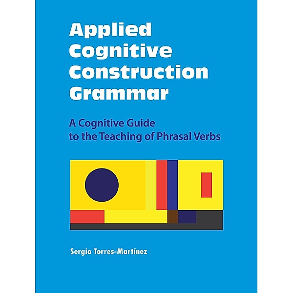 Applied Cognitive Construction Grammar:  A Cognitive Guide to the Teaching of Phrasal Verbs (Applications of Cognitive Construction Grammar, #3) / Applications of Cognitive Construction Grammar, Sergio Torres-Martínez