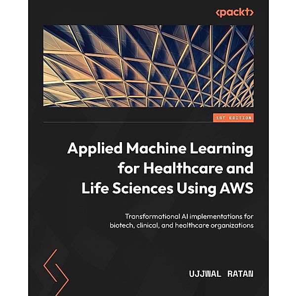 Applied Machine Learning for Healthcare and Life Sciences Using AWS, Ujjwal Ratan