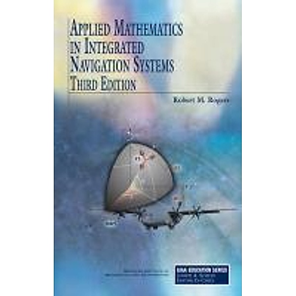 Applied Mathematics in Integrated Navigation Systems, Robert M. Rogers