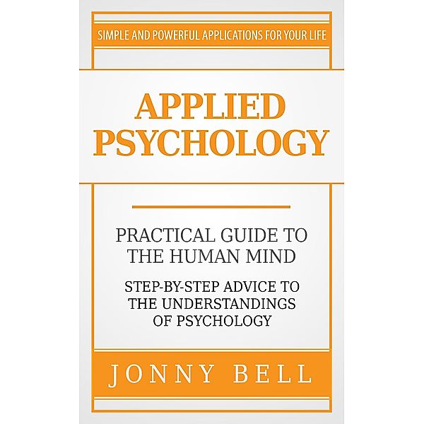 Applied Psychology: Practical Guide to the Human Mind, Step-by-Step Advice to the Understandings of Psychology, Jonny Bell