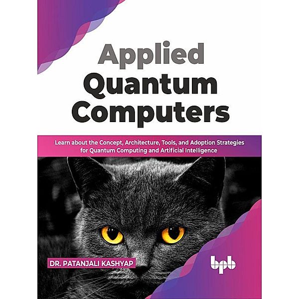 Applied Quantum Computers: Learn about the Concept, Architecture, Tools, and Adoption Strategies for Quantum Computing and Artificial Intelligence (English Edition), Patanjali Kashyap
