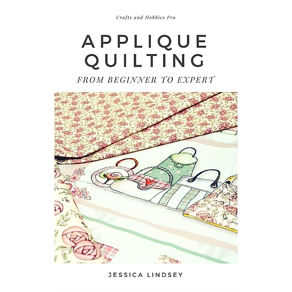 Applique Quilting - From Beginner to Expert, Jessica Lindsey
