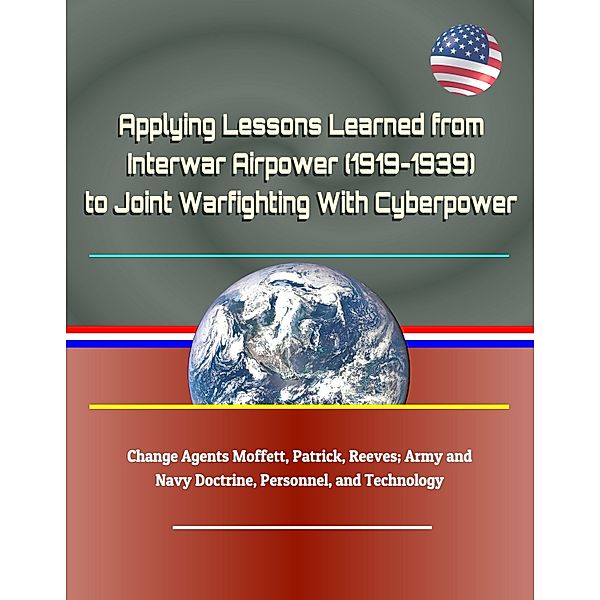 Applying Lessons Learned from Interwar Airpower (1919-1939) to Joint Warfighting With Cyberpower - Change Agents Moffett, Patrick, Reeves; Army and Navy Doctrine, Personnel, and Technology