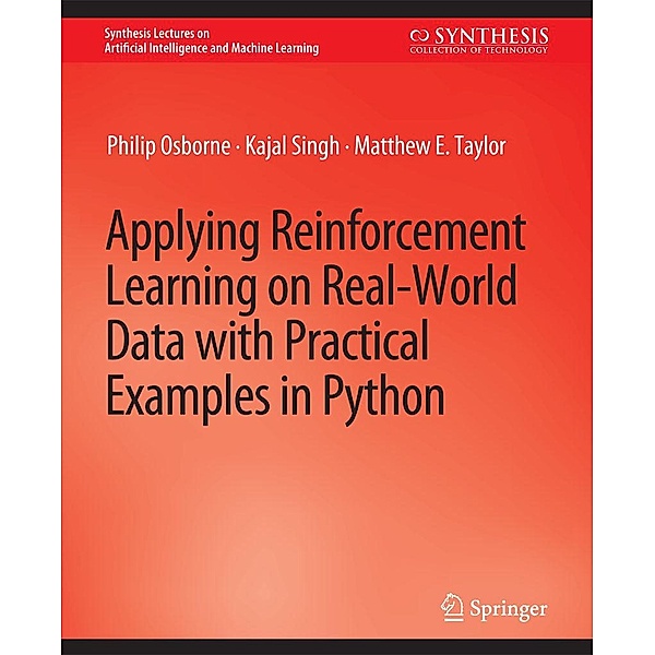 Applying Reinforcement Learning on Real-World Data with Practical Examples in Python / Synthesis Lectures on Artificial Intelligence and Machine Learning, Philip Osborne, Kajal Singh, Matthew E. Taylor