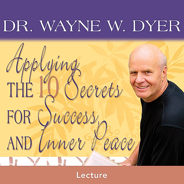 Applying The 10 Secrets For Success And Inner Peace, Dr. Wayne W. Dyer