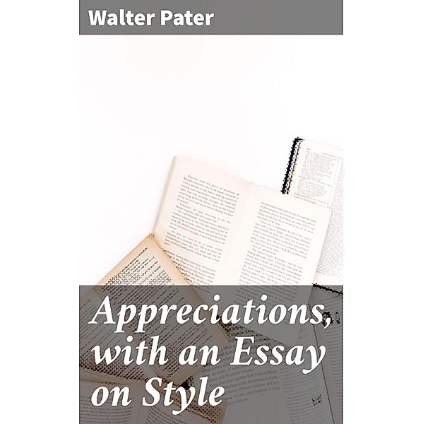 Appreciations, with an Essay on Style, Walter Pater