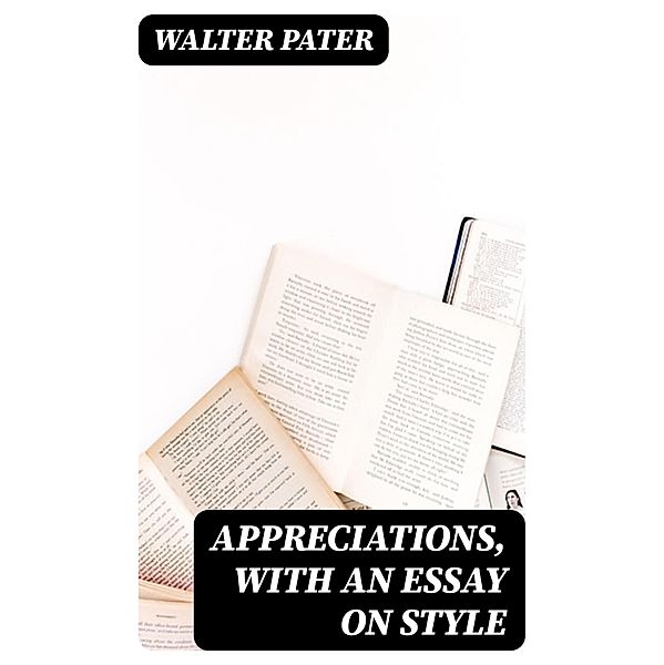 Appreciations, with an Essay on Style, Walter Pater