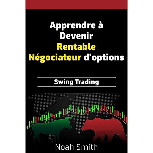 Apprendre à Devenir Rentable Négociateur d'options : Swing Trading, Noah Smith