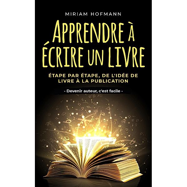 Apprendre à écrire un livre: Étape par étape, de l'idée de livre à la publication - Devenir auteur, c'est facile, Miriam Hofmann