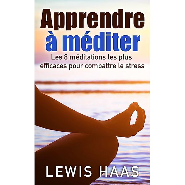 Apprendre a mediter Les 8 meditations les plus efficaces pour combattre le stress, Lewis Haas