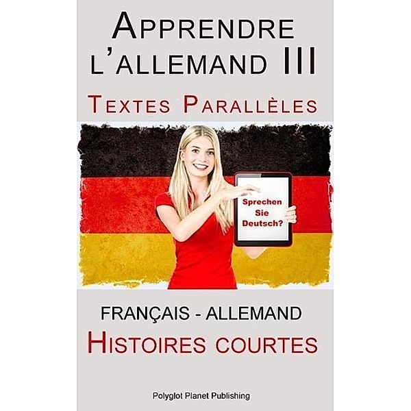 Apprendre l'allemand III - Textes Parallèles - Histoires courtes (Français - Allemand), Polyglot Planet Publishing