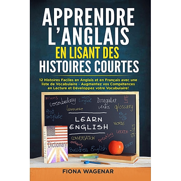 Apprendre L'anglais en Lisant des Histoires Courtes: 12 Histoires Faciles en Anglais et en Français avec une liste de Vocabulaire: Augmentez vos Compétences en Lecture et Développez votre Vocabulaire, Fiona Wagenar