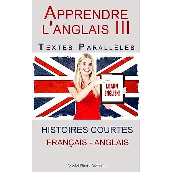 Apprendre l'anglais III - Textes Parallèles (Français - Anglais) Histoires courtes, Polyglot Planet Publishing