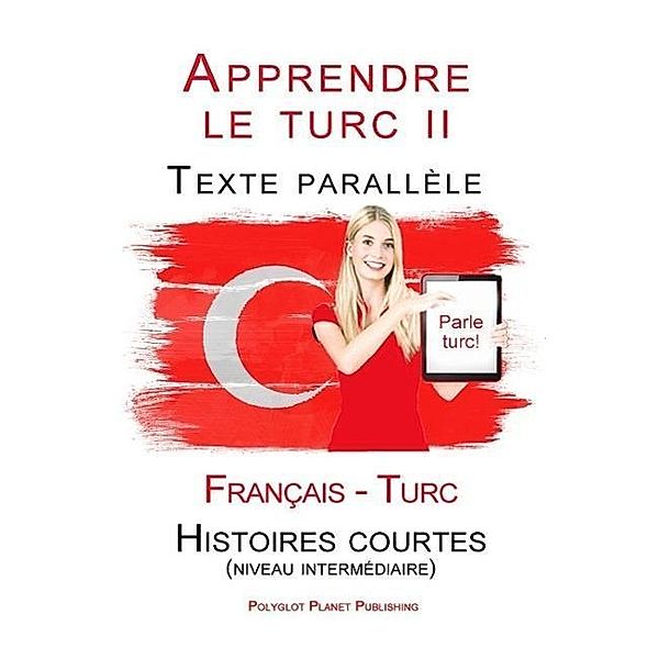 Apprendre le turc II - Texte parallèle - Histoires courtes (niveau intermédiaire) Français - Turc (Parle Turc), Polyglot Planet Publishing