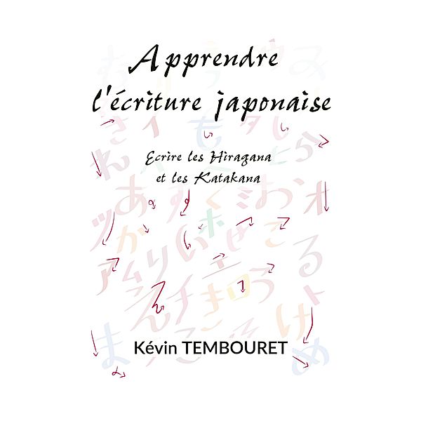 Apprendre l'Ecriture Japonaise - Ecrire les Hiragana et les Katakana, Kevin Tembouret