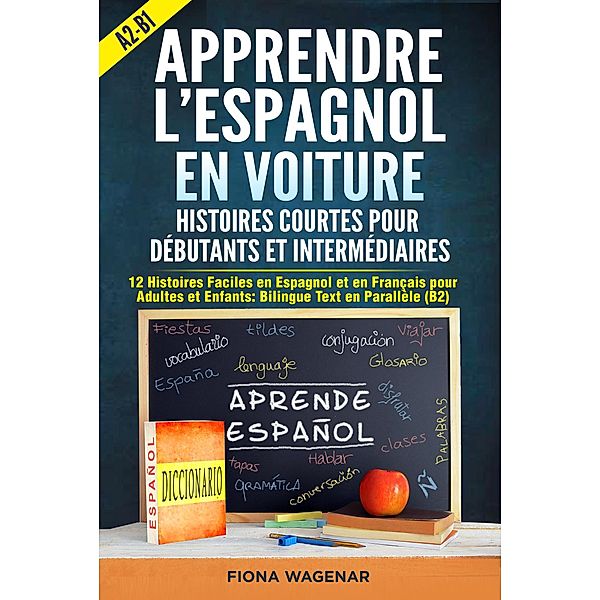 Apprendre l'espagnol en Voiture: Histoires Courtes pour Débutants et Intermédiaires A2 - B1: 12 Histoires Faciles en Espagnol et en Français pour Adultes et Enfants: Bilingue Text en Parallèle (B2), Fiona Wagenar